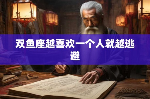 双鱼座越喜欢一个人就越逃避