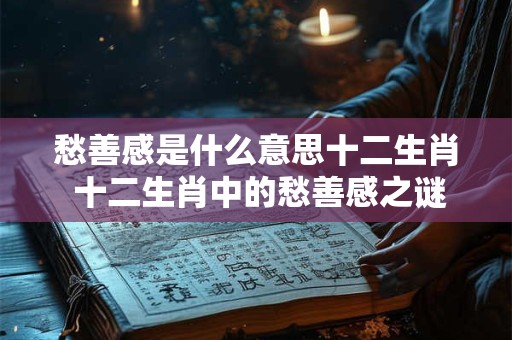 愁善感是什么意思十二生肖 十二生肖中的愁善感之谜