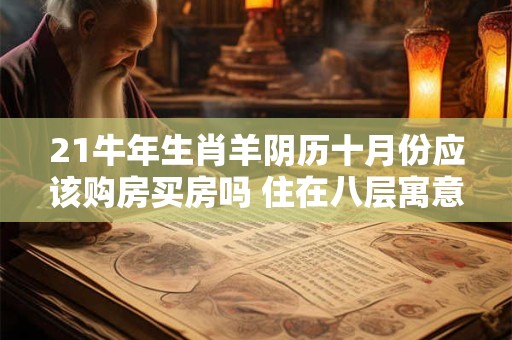 21牛年生肖羊阴历十月份应该购房买房吗 住在八层寓意发发发