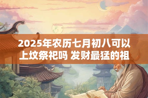2025年农历七月初八可以上坟祭祀吗 发财最猛的祖坟风水