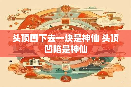 头顶凹下去一块是神仙 头顶凹陷是神仙