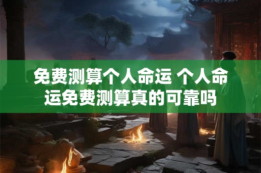 免费测算个人命运 个人命运免费测算真的可靠吗