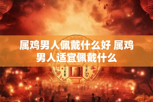 属鸡男人佩戴什么好 属鸡男人适宜佩戴什么