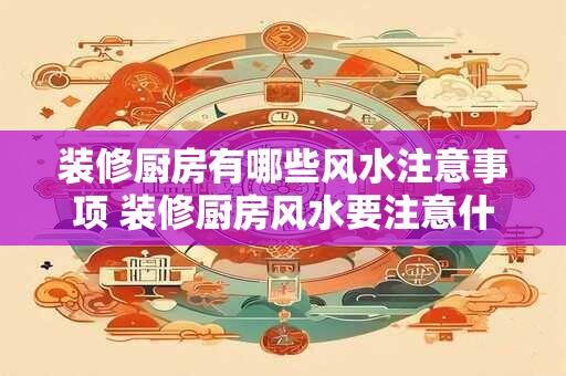 装修厨房有哪些风水注意事项 装修厨房风水要注意什么