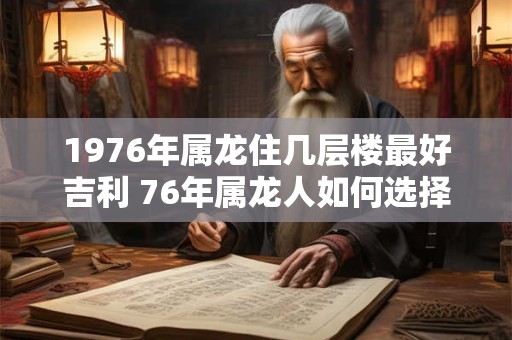 1976年属龙住几层楼最好吉利 76年属龙人如何选择楼层