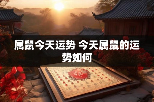 属鼠今天运势 今天属鼠的运势如何 属鼠今天运势 今天属鼠的运势如何