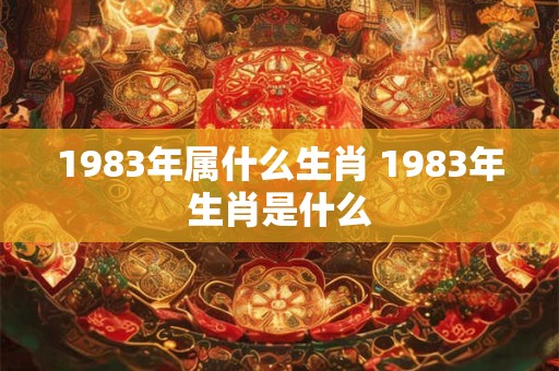 1983年属什么生肖 1983年生肖是什么