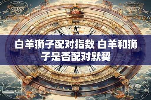 白羊狮子配对指数 白羊和狮子是否配对默契