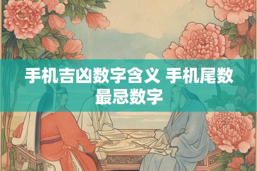 手机吉凶数字含义 手机尾数最忌数字 手机吉凶数字含义 手机尾数最忌数字