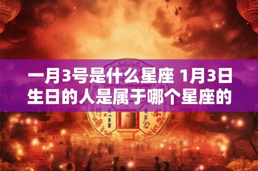 一月3号是什么星座 1月3日生日的人是属于哪个星座的