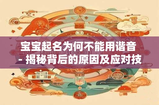宝宝起名为何不能用谐音 - 揭秘背后的原因及应对技巧