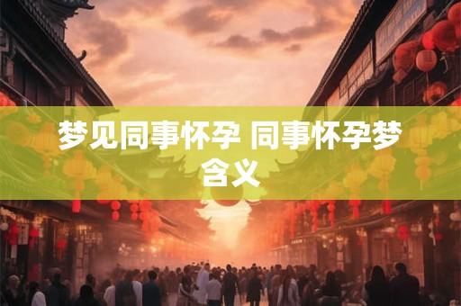 梦见同事怀孕 同事怀孕梦含义 梦见同事怀孕 同事怀孕梦含义