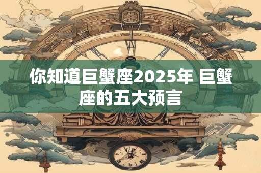 你知道巨蟹座2025年 巨蟹座的五大预言