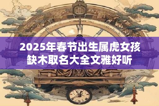 2025年春节出生属虎女孩缺木取名大全文雅好听