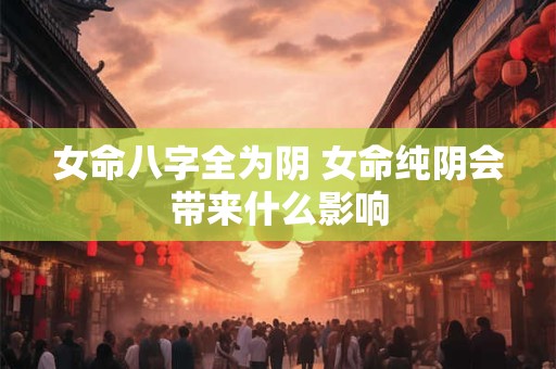 女命八字全为阴 女命纯阴会带来什么影响