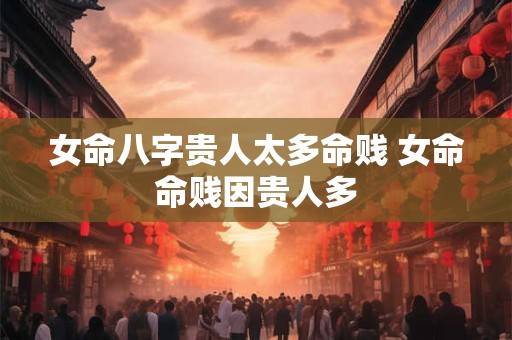 女命八字贵人太多命贱 女命命贱因贵人多