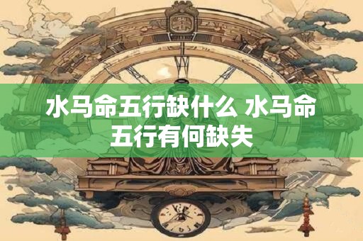 水马命五行缺什么 水马命五行有何缺失