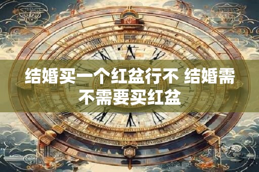 结婚买一个红盆行不 结婚需不需要买红盆