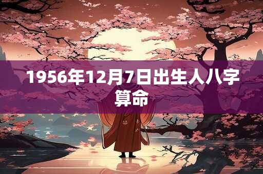 1956年12月7日出生人八字算命