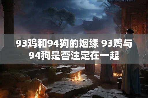 93鸡和94狗的姻缘 93鸡与94狗是否注定在一起