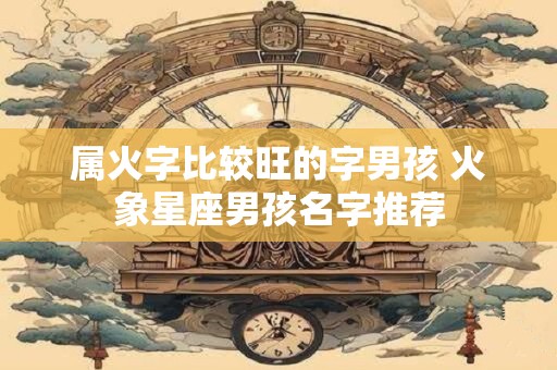 属火字比较旺的字男孩 火象星座男孩名字推荐