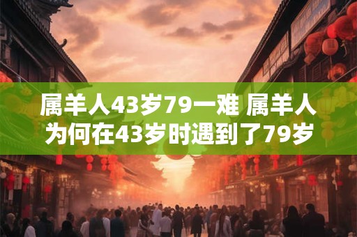 属羊人43岁79一难 属羊人为何在43岁时遇到了79岁的困难