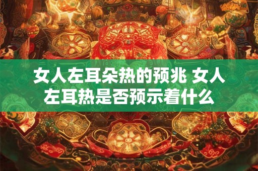 女人左耳朵热的预兆 女人左耳热是否预示着什么