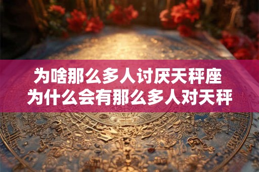为啥那么多人讨厌天秤座 为什么会有那么多人对天秤座不感冒