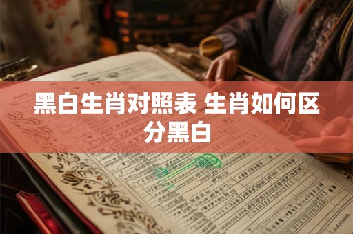 黑白生肖对照表 生肖如何区分黑白