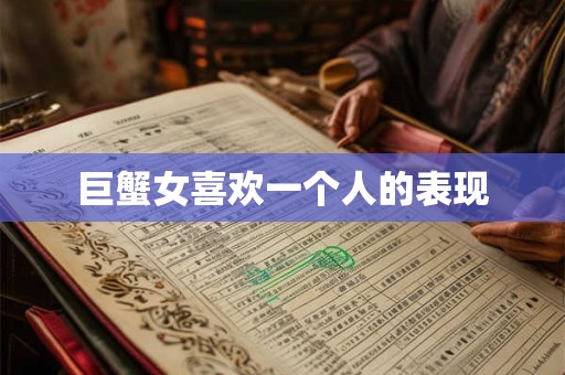 巨蟹女喜欢一个人的表现 巨蟹女喜欢一个人的表现