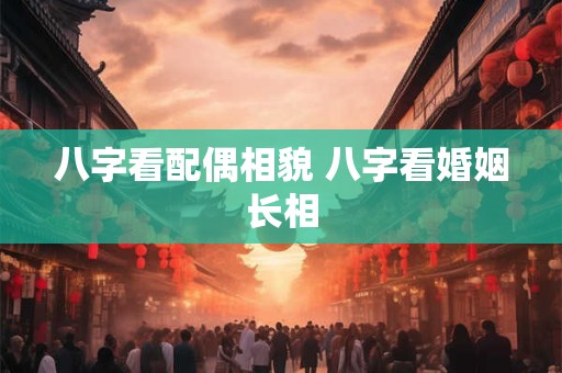 八字看配偶相貌 八字看婚姻长相