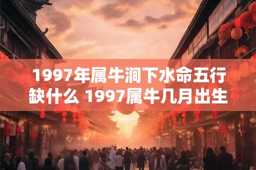 1997年属牛涧下水命五行缺什么 1997属牛几月出生最好