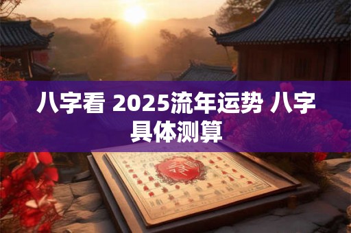 八字看 2025流年运势 八字具体测算 八字看 2025流年运势 八字具体测算