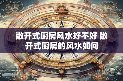 敞开式厨房风水好不好 敞开式厨房的风水如何