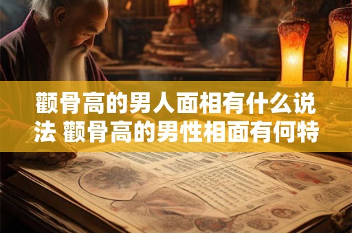 颧骨高的男人面相有什么说法 颧骨高的男性相面有何特征
