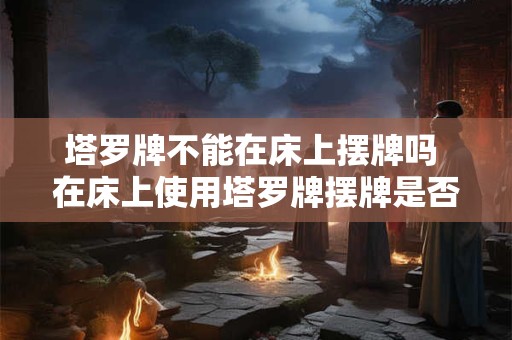 塔罗牌不能在床上摆牌吗 在床上使用塔罗牌摆牌是否不合适