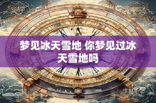 梦见冰天雪地 你梦见过冰天雪地吗