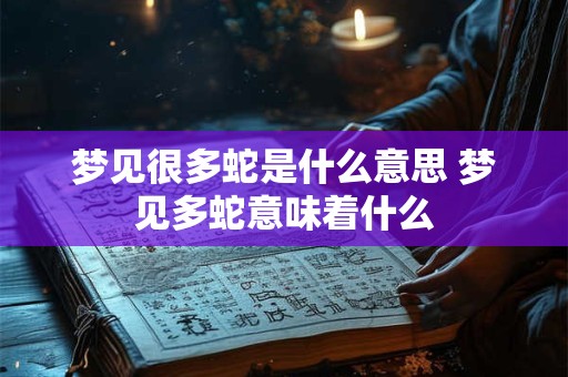 梦见很多蛇是什么意思 梦见多蛇意味着什么