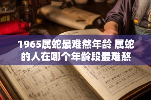 1965属蛇最难熬年龄 属蛇的人在哪个年龄段最难熬