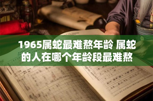 1965属蛇最难熬年龄 属蛇的人在哪个年龄段最难熬