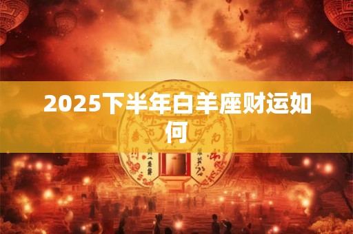2025下半年白羊座财运如何