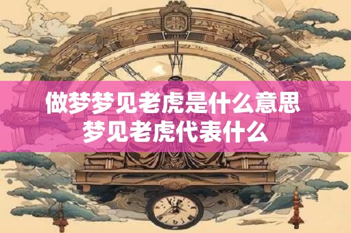 做梦梦见老虎是什么意思 梦见老虎代表什么