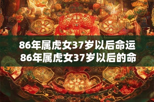 86年属虎女37岁以后命运 86年属虎女37岁以后的命运如何