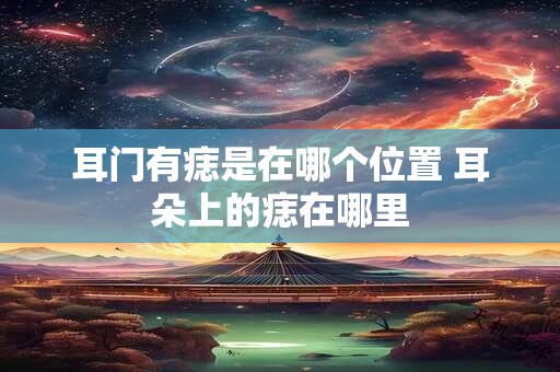 耳门有痣是在哪个位置 耳朵上的痣在哪里