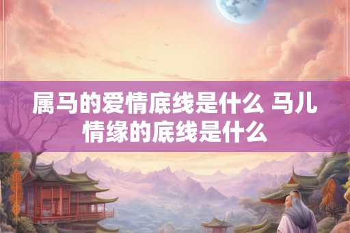 属马的爱情底线是什么 马儿情缘的底线是什么