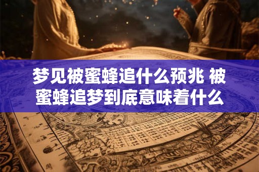 梦见被蜜蜂追什么预兆 被蜜蜂追梦到底意味着什么