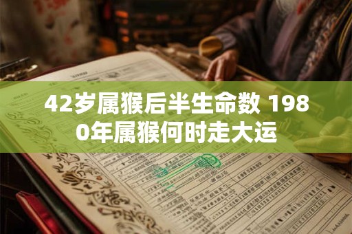 42岁属猴后半生命数 1980年属猴何时走大运