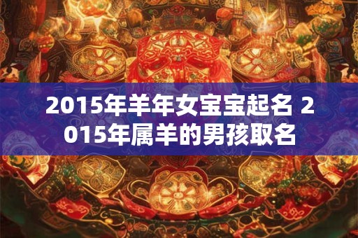 2015年羊年女宝宝起名 2015年属羊的男孩取名