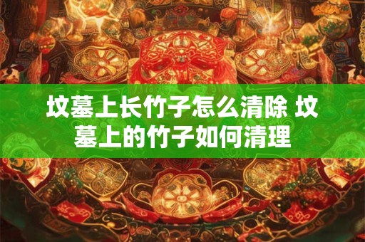 坟墓上长竹子怎么清除 坟墓上的竹子如何清理