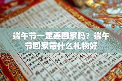 端午节一定要回家吗?端午节回家带什么礼物好 端午节一定要回家吗?端午节回家带什么礼物好